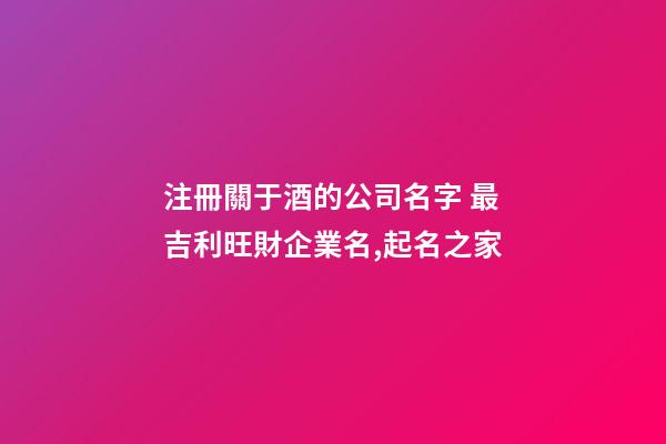 注冊關于酒的公司名字 最吉利旺財企業名,起名之家-第1張-公司起名-玄機派